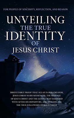 Unveiling The True Identity of Jesus Christ: Irrefutable Proof That Allah Is Our Creator, Jesus Christ Is His Messenger, the Message of Jesus Christ ... of Islam | Islam Beliefs and Practices) - Hardcover