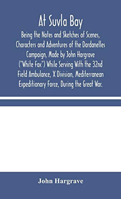 At Suvla Bay: Being the Notes and Sketches of Scenes, Characters and Adventures of the Dardanelles Campaign, Made by John Hargrave ("White Fox") While ... Expeditionary Force, During the Great - Hardcover
