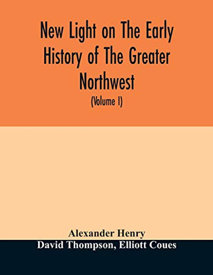 New light on the early history of the greater Northwest. The manuscript journals of Alexander Henry Fur Trader of the Northwest Company and of David ... 1799-1814. Exploration and adventure among t - Paperback