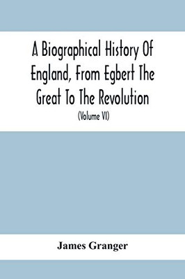 A Biographical History Of England, From Egbert The Great To The Revolution: Consisting Of Characters Disposed In Different Classes, And Adapted To A ... Of Portraits: Interspersed With A Variety Of - 9789354411304