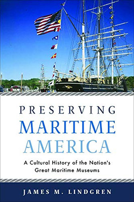 Preserving Maritime America: A Cultural History of the Nation's Great Maritime Museums (Public History in Historical Perspective)