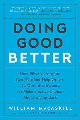 Doing Good Better: How Effective Altruism Can Help You Help Others, Do Work that Matters, and Make Smarter Choices about Giving Back