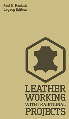 Leather Working With Traditional Projects (Legacy Edition): A Classic Practical Manual For Technique, Tooling, Equipment, And Plans For Handcrafted Items (3) (Hasluck's Traditional Skills Library)