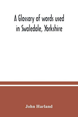 A glossary of words used in Swaledale, Yorkshire