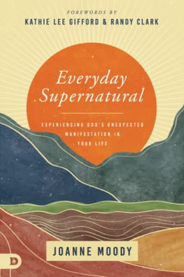 Everyday Supernatural: Experiencing God's Unexpected Manifestation in Your Life