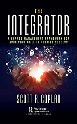 The Integrator: A Change Management Framework for Achieving Agile It Project Success