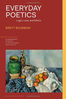 Everyday Poetics: Logic, Love, and Ethics (Bloomsbury Studies in Philosophy and Poetry)
