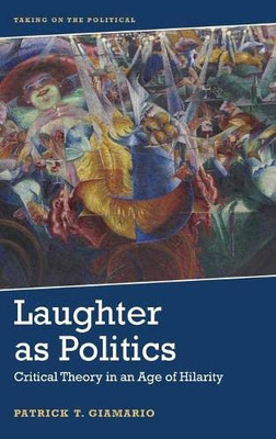 Laughter As Politics: Critical Theory in an Age of Hilarity (Taking on the Political)