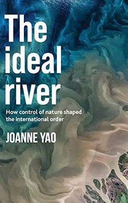 The ideal river: How control of nature shaped the international order