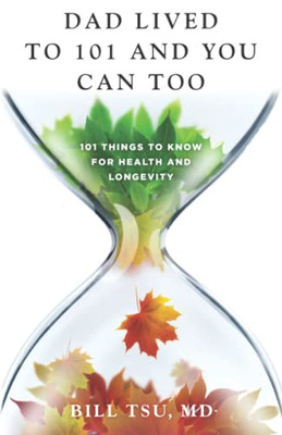 Dad Lived to 101 and You Can Too: 101 Things to Know for Health and Longevity