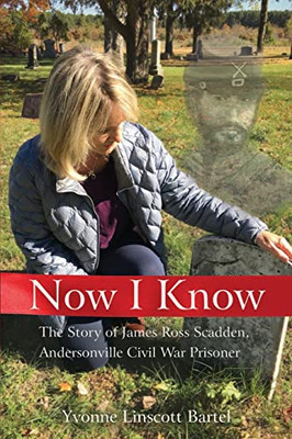 Now I Know: The Story of James Ross Scadden, Andersonville Civil War Prisoner