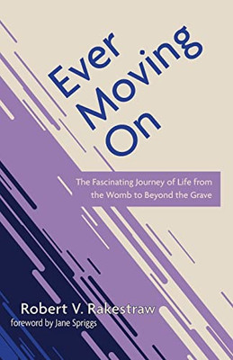 Ever Moving On: The Fascinating Journey of Life from the Womb to Beyond the Grave