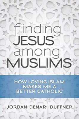 Finding Jesus among Muslims: How Loving Islam Makes Me a Better Catholic