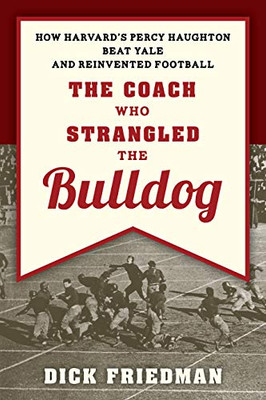 The Coach Who Strangled the Bulldog: How Harvard's Percy Haughton Beat Yale and Reinvented Football