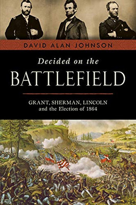 Decided on the Battlefield: Grant, Sherman, Lincoln and the Election of 1864