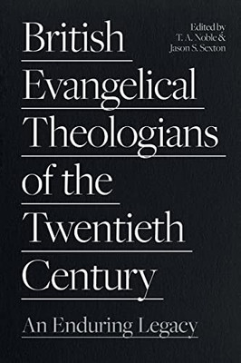 British Evangelical Theologians of the Twentieth Century: An Enduring Legacy
