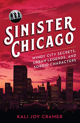 Sinister Chicago: Windy City Secrets, Urban Legends, and Sordid Characters