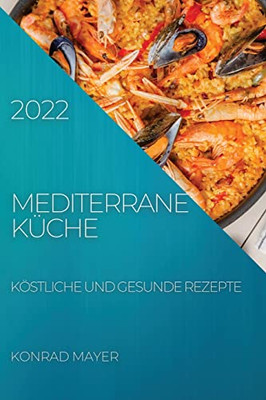 Mediterrane Küche 2022: Köstliche Und Gesunde Rezepte (German Edition)
