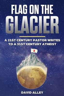 Flag On The Glacier: A 21st Century Pastor Writes to a 31st Century Atheist