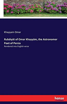 Rubáiyát of Omar Khayyám, the Astronomer Poet of Persia: Rendered into English verse