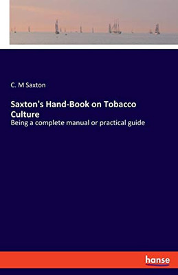 Saxton's Hand-Book on Tobacco Culture: Being a complete manual or practical guide