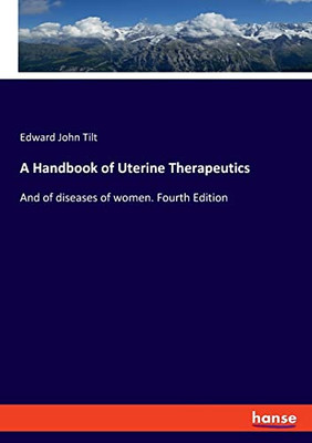 A Handbook of Uterine Therapeutics: And of diseases of women. Fourth Edition
