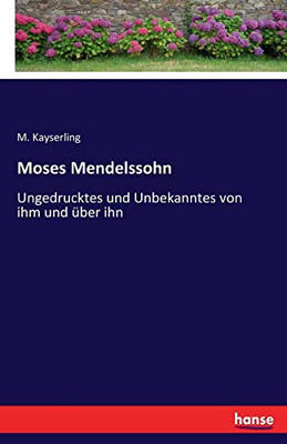 Moses Mendelssohn: Ungedrucktes und Unbekanntes von ihm und Uber ihn (German Edition)