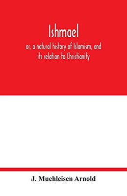 Ishmael: or, a natural history of Islamism, and its relation to Christianity