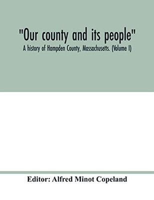 Our county and its people: A history of Hampden County, Massachusetts. (Volume I)