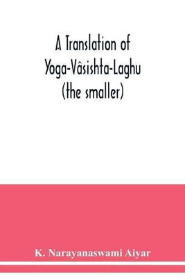 A translation of Yoga-Vâsishta-Laghu - (the smaller)