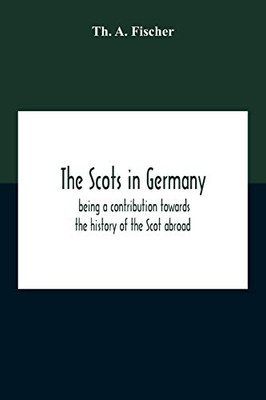 The Scots In Germany: Being A Contribution Towards The History Of The Scot Abroad
