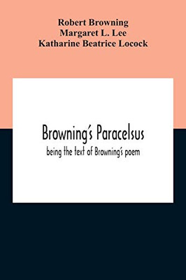 Browning'S Paracelsus: Being The Text Of Browning'S Poem