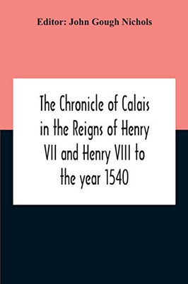 The Chronicle Of Calais In The Reigns Of Henry Vii And Henry Viii To The Year 1540