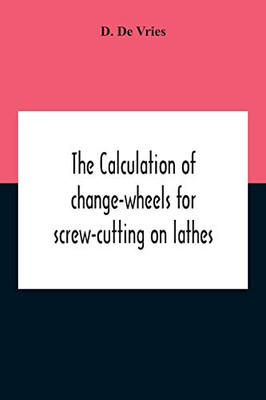 The Calculation Of Change-Wheels For Screw-Cutting On Lathes