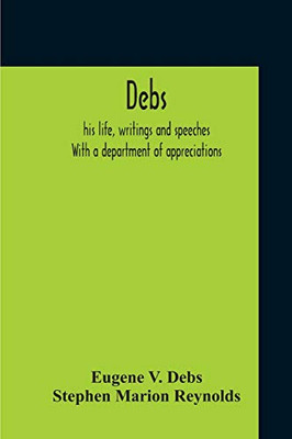 Debs: His Life, Writings And Speeches. With A Department Of Appreciations