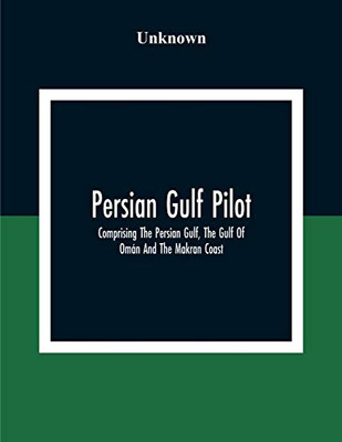 Persian Gulf Pilot: Comprising The Persian Gulf, The Gulf Of Omán And The Makran Coast