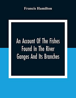 An Account Of The Fishes Found In The River Ganges And Its Branches