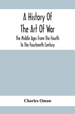 A History Of The Art Of War, The Middle Ages From The Fourth To The Fourteenth Century