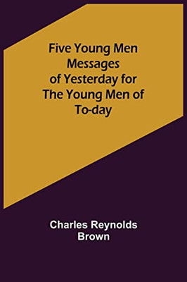 Five Young Men Messages of Yesterday for the Young Men of To-day