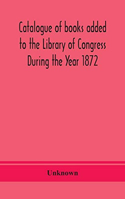 Catalogue of books added to the Library of Congress During the Year 1872 - Hardcover