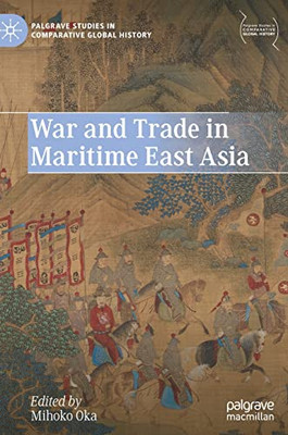 War and Trade in Maritime East Asia (Palgrave Studies in Comparative Global History)