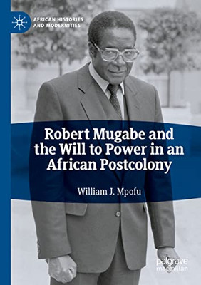 Robert Mugabe and the Will to Power in an African Postcolony (African Histories and Modernities)