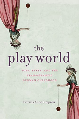 The Play World: Toys, Texts, and the Transatlantic German Childhood (Max Kade Research Institute: Germans Beyond Europe)