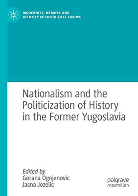 Nationalism and the Politicization of History in the Former Yugoslavia (Modernity, Memory and Identity in South-East Europe)