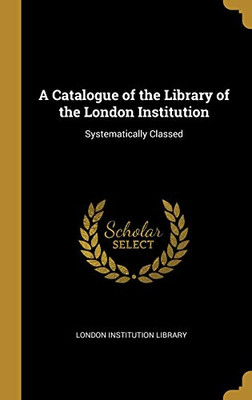 A Catalogue of the Library of the London Institution: Systematically Classed - Hardcover