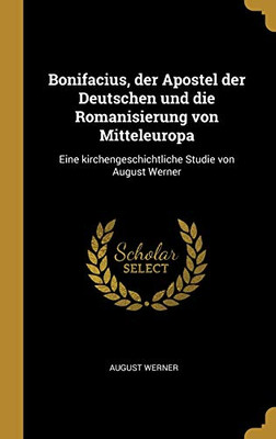 Bonifacius, der Apostel der Deutschen und die Romanisierung von Mitteleuropa: Eine kirchengeschichtliche Studie von August Werner (German Edition)