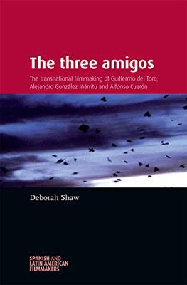 The three amigos: The transnational filmmaking of Guillermo del Toro, Alejandro Gonz�lez I��rritu, and Alfonso Cuar�n (Spanish and Latin-American Filmmakers)