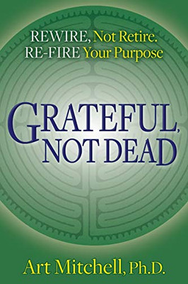Grateful, Not Dead: Rewire, Not Retire. Re-fire Your Purpose