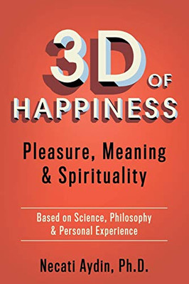 3D of Happiness: Pleasure, Meaning & Spirituality  Based on Science, Philosophy & Personal Experience