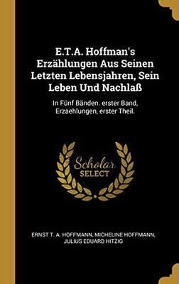 E.T.A. Hoffman's Erzählungen Aus Seinen Letzten Lebensjahren, Sein Leben Und Nachlaß: In Fünf Bänden. erster Band, Erzaehlungen, erster Theil. (German Edition)